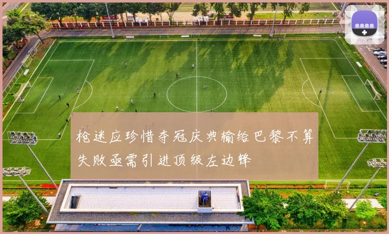 枪迷应珍惜夺冠庆典输给巴黎不算失败亟需引进顶级左边锋