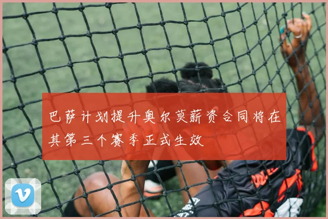巴萨计划提升奥尔莫薪资合同将在其第三个赛季正式生效