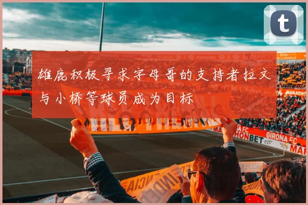 雄鹿积极寻求字母哥的支持者拉文与小桥等球员成为目标
