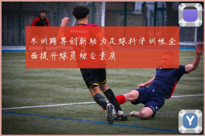 冬训跨界创新助力足球科学训练全面提升球员综合素质