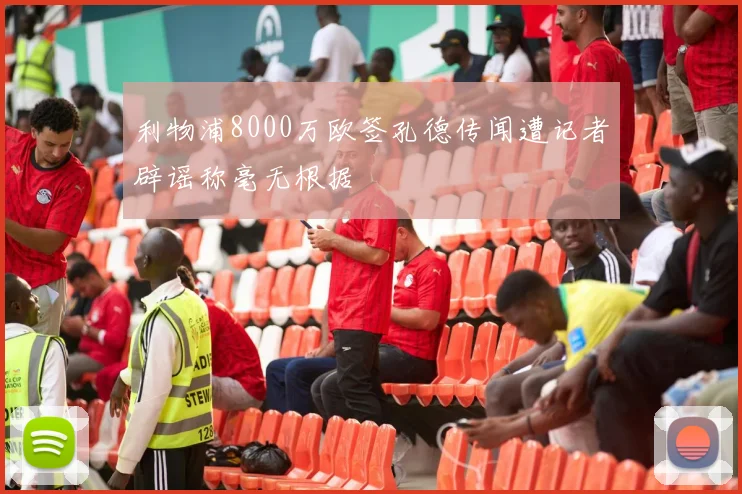 利物浦8000万欧签孔德传闻遭记者辟谣称毫无根据