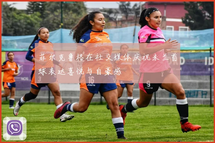 菲尔克鲁格在社交媒体庆祝米兰首球表达喜悦与自豪感