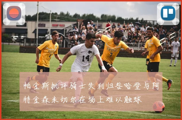 帕金斯批评骑士失利归咎哈登与阿特金森米切尔在场上难以触球