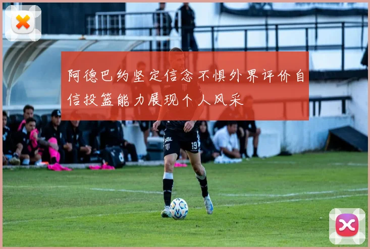 阿德巴约坚定信念不惧外界评价自信投篮能力展现个人风采