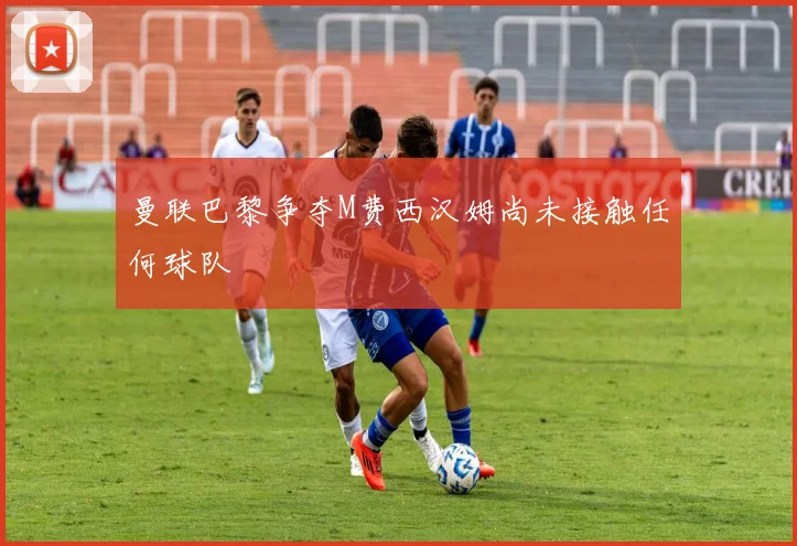 曼联巴黎争夺M费西汉姆尚未接触任何球队