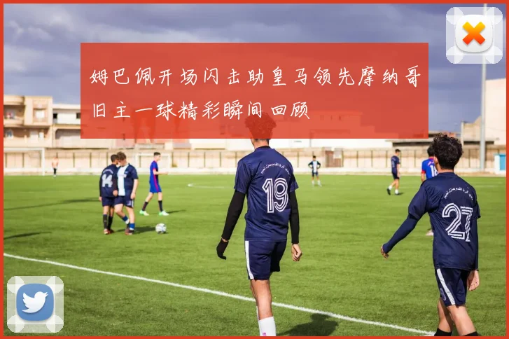 姆巴佩开场闪击助皇马领先摩纳哥旧主一球精彩瞬间回顾