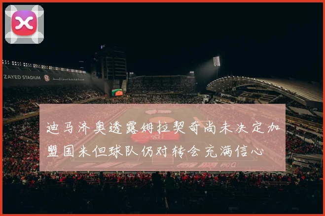 迪马济奥透露姆拉契奇尚未决定加盟国米但球队仍对转会充满信心