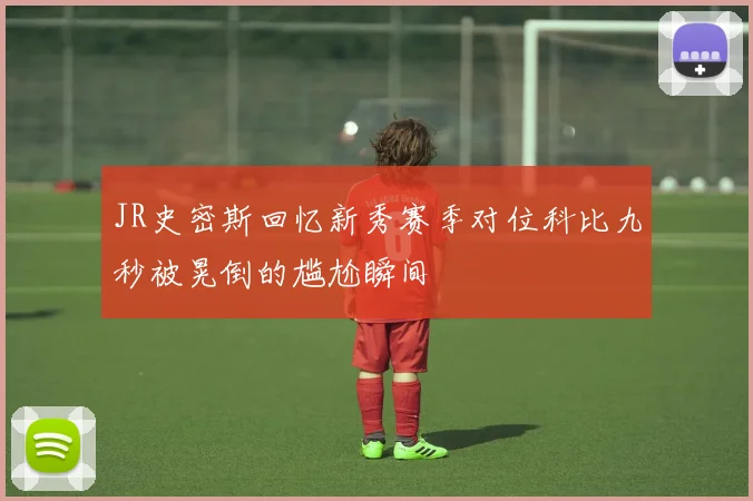 JR史密斯回忆新秀赛季对位科比九秒被晃倒的尴尬瞬间