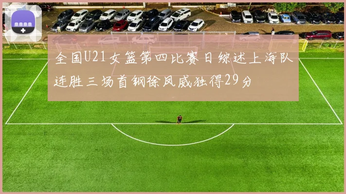 全国U21女篮第四比赛日综述上海队连胜三场首钢徐凤威独得29分