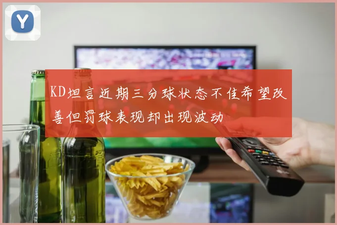 KD坦言近期三分球状态不佳希望改善但罚球表现却出现波动