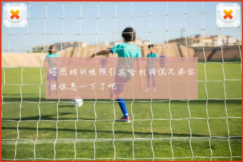 塔图姆训练照引发哈利调侃兄弟你该休息一下了吧